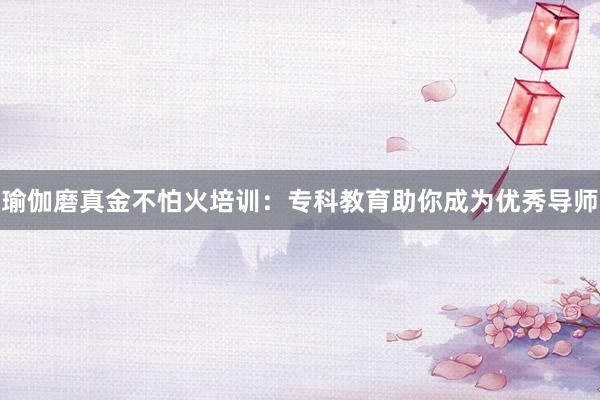 瑜伽磨真金不怕火培训:专科教育助你成为优秀导师