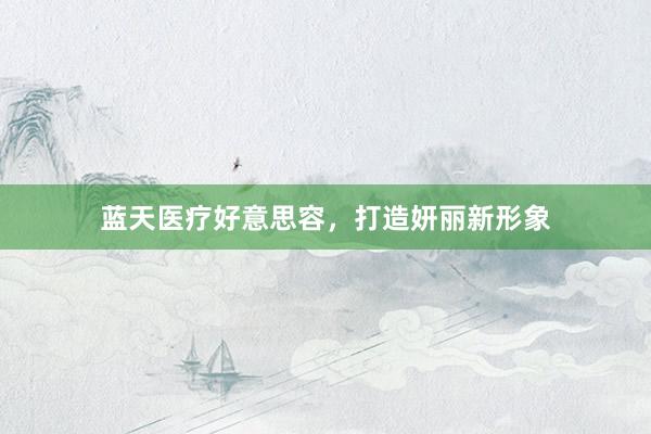 蓝天医疗好意思容，打造妍丽新形象